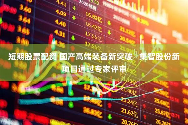 短期股票配资 国产高端装备新突破   集智股份新项目通过专家评审