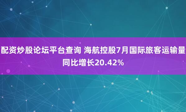 配资炒股论坛平台查询 海航控股7月国际旅客运输量同比增长20.42%