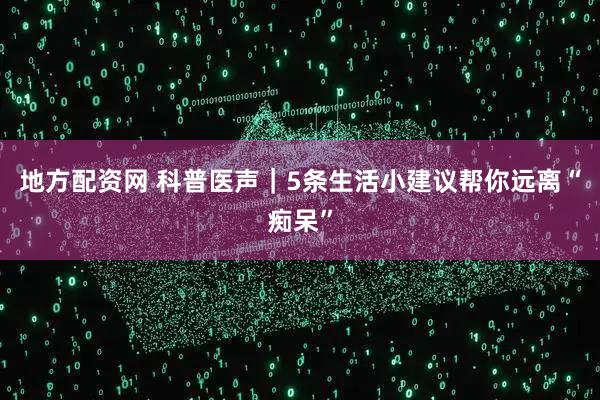 地方配资网 科普医声｜5条生活小建议帮你远离“痴呆”