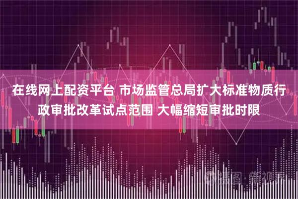 在线网上配资平台 市场监管总局扩大标准物质行政审批改革试点范围 大幅缩短审批时限