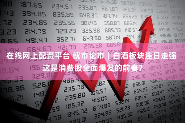 在线网上配资平台 就市论市｜白酒板块连日走强 这是消费股全面爆发的前奏？