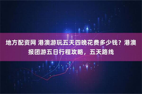 地方配资网 港澳游玩五天四晚花费多少钱？港澳报团游五日行程攻略，五天路线