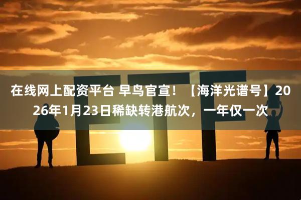 在线网上配资平台 早鸟官宣！【海洋光谱号】2026年1月23日稀缺转港航次，一年仅一次