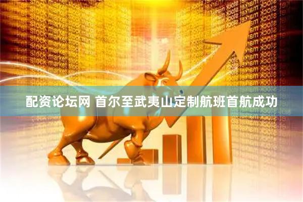 配资论坛网 首尔至武夷山定制航班首航成功