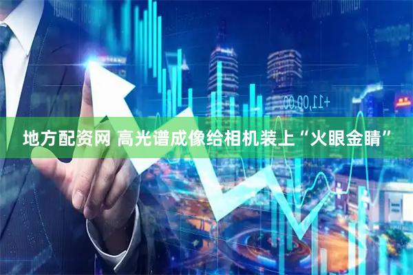 地方配资网 高光谱成像给相机装上“火眼金睛”