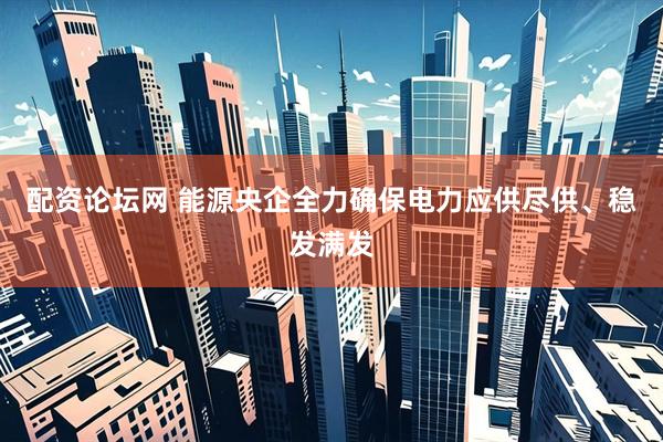 配资论坛网 能源央企全力确保电力应供尽供、稳发满发