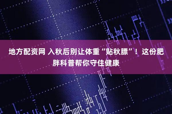 地方配资网 入秋后别让体重“贴秋膘”！这份肥胖科普帮你守住健康