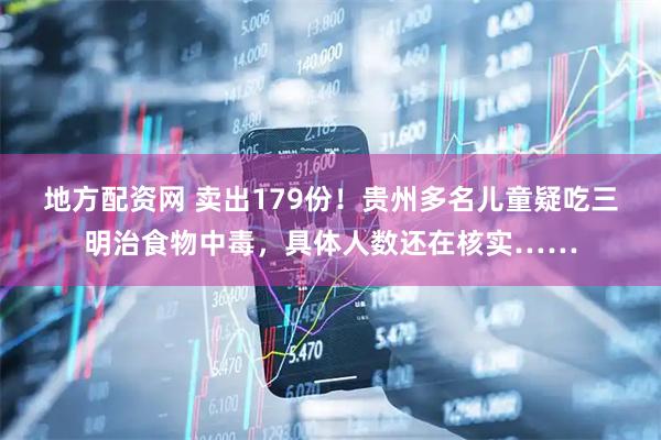 地方配资网 卖出179份！贵州多名儿童疑吃三明治食物中毒，具体人数还在核实……