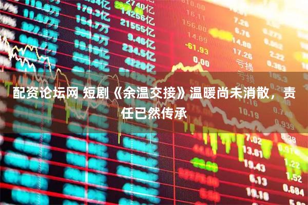 配资论坛网 短剧《余温交接》温暖尚未消散，责任已然传承