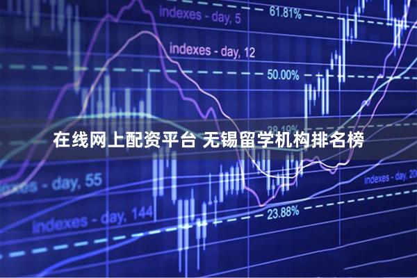 在线网上配资平台 无锡留学机构排名榜