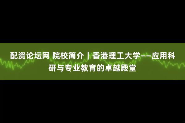 配资论坛网 院校简介｜香港理工大学——应用科研与专业教育的卓越殿堂