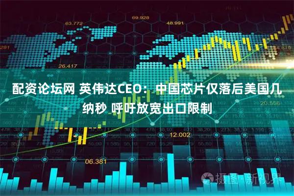 配资论坛网 英伟达CEO：中国芯片仅落后美国几纳秒 呼吁放宽出口限制