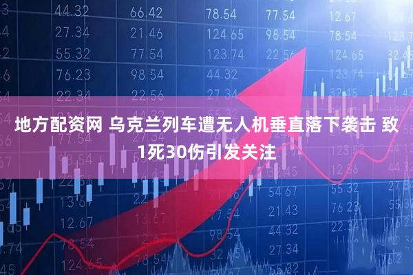 地方配资网 乌克兰列车遭无人机垂直落下袭击 致1死30伤引发关注