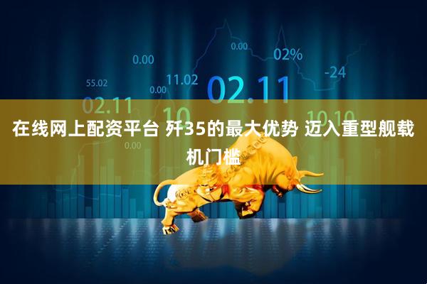 在线网上配资平台 歼35的最大优势 迈入重型舰载机门槛